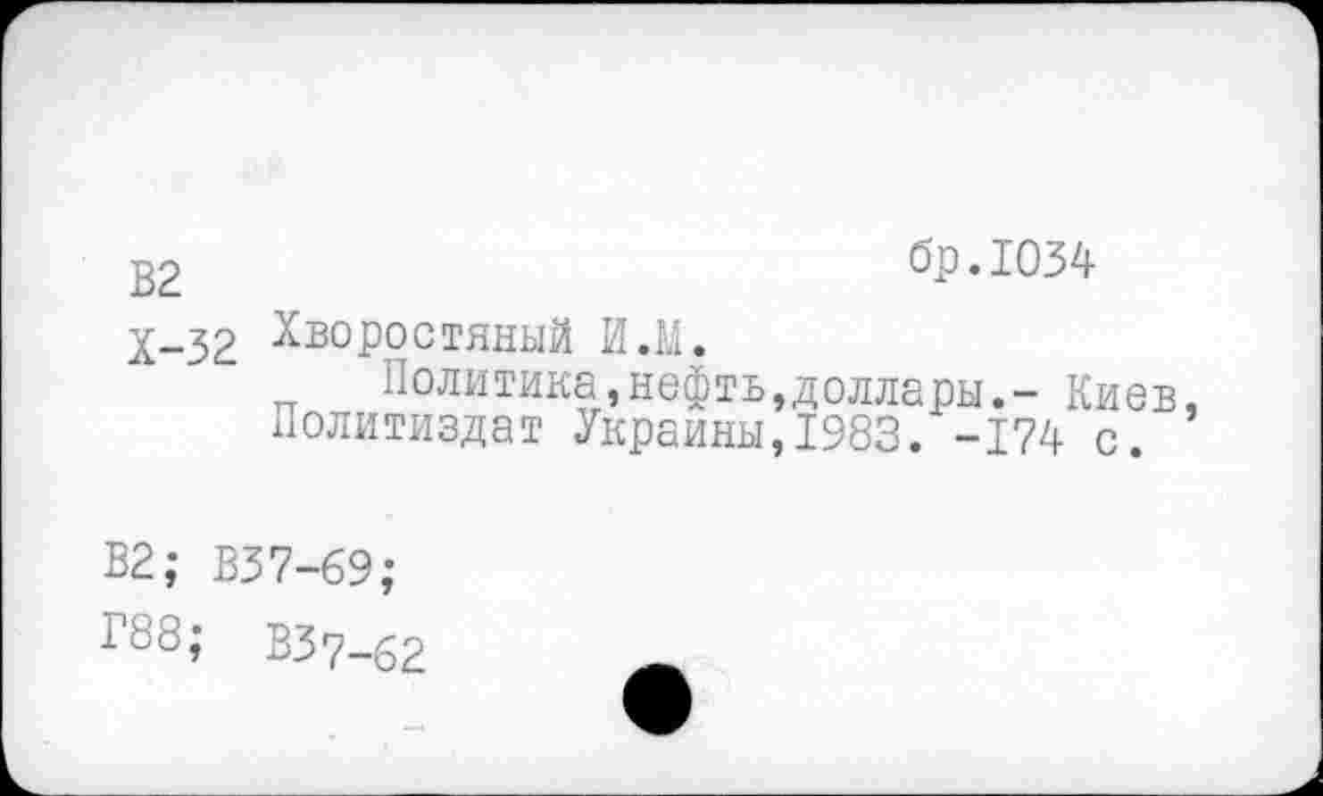 ﻿22	бр.1034
Х-32 Хворостяный И.М.
Политика,нефть,доллары.- Киев Политиздат Украины,1983. -174 с.
В2; В37-69;
Г88; ВЗ7-62